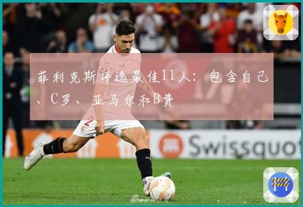 菲利克斯评选最佳11人：包含自己、C罗、亚马尔和B费