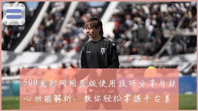 500竞彩网网页版使用技巧分享与核心功能解析，教你轻松掌握平台基础操作与实用玩法
