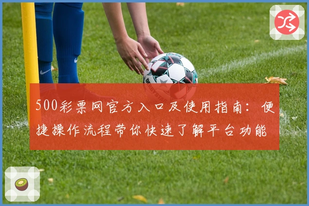 500彩票网官方入口及使用指南：便捷操作流程带你快速了解平台功能