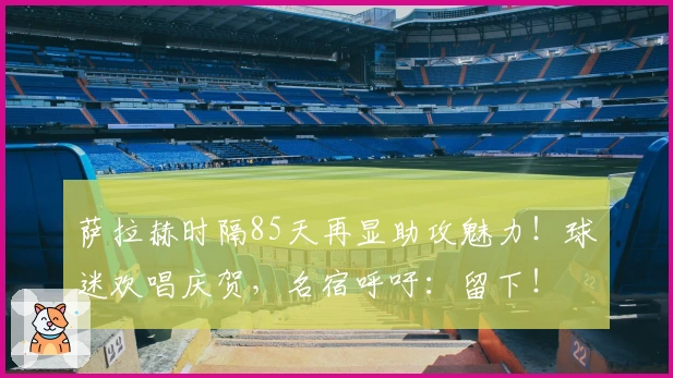 萨拉赫时隔85天再显助攻魅力！球迷欢唱庆贺，名宿呼吁：留下！