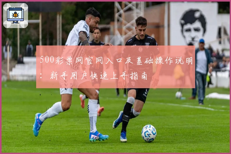 500彩票网官网入口及基础操作说明：新手用户快速上手指南