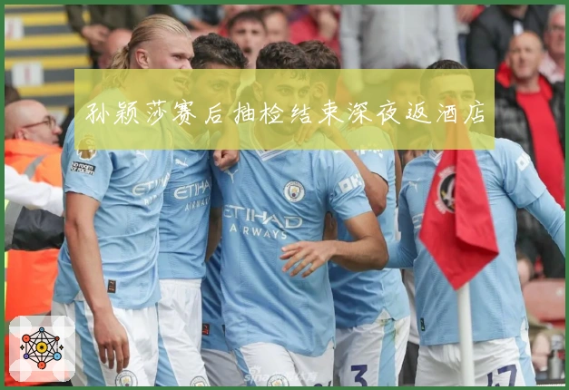 孙颖莎赛后抽检结束深夜返酒店