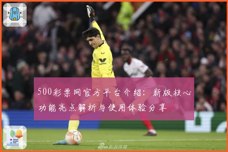 500彩票网官方平台介绍：新版核心功能亮点解析与使用体验分享