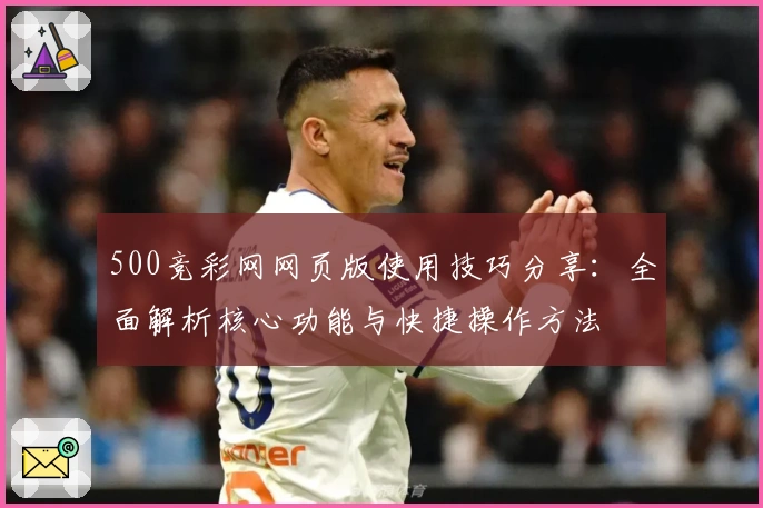 500竞彩网网页版使用技巧分享：全面解析核心功能与快捷操作方法