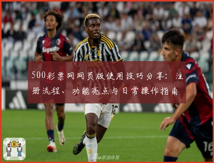 500彩票网网页版使用技巧分享：注册流程、功能亮点与日常操作指南解析