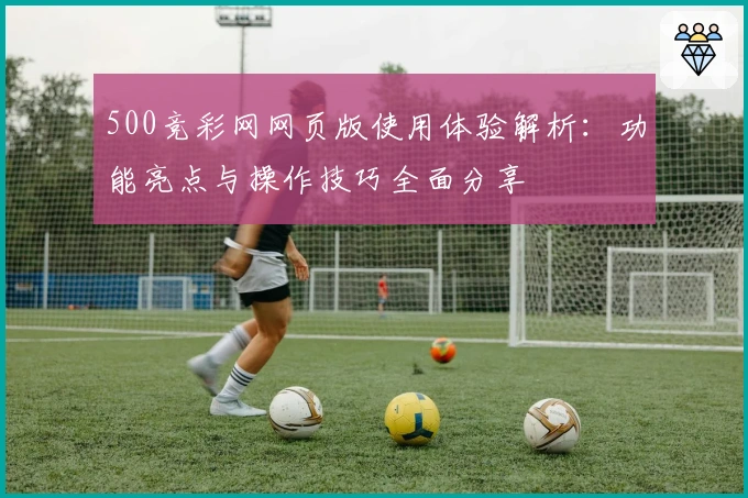 500竞彩网网页版使用体验解析：功能亮点与操作技巧全面分享