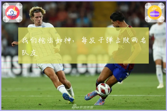 我们枪法如神，每发子弹击败两名队友