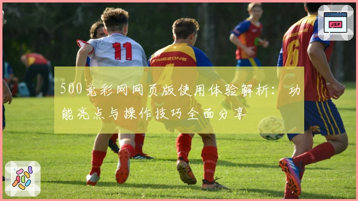 500竞彩网网页版使用体验解析：功能亮点与操作技巧全面分享
