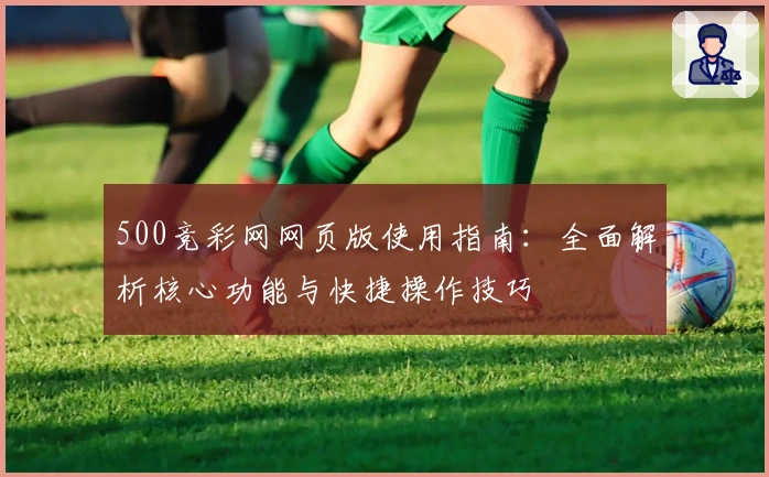 500竞彩网网页版使用指南：全面解析核心功能与快捷操作技巧