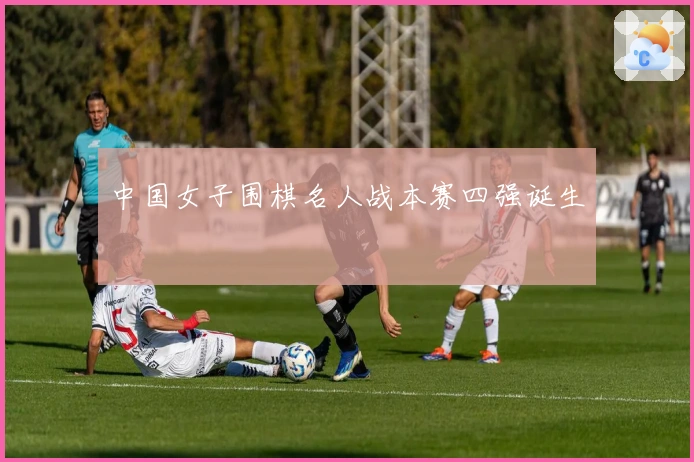 中国女子围棋名人战本赛四强诞生
