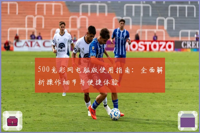 500竞彩网电脑版使用指南：全面解析操作细节与便捷体验