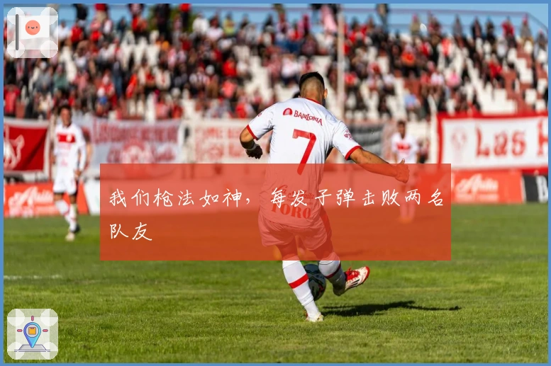 我们枪法如神，每发子弹击败两名队友