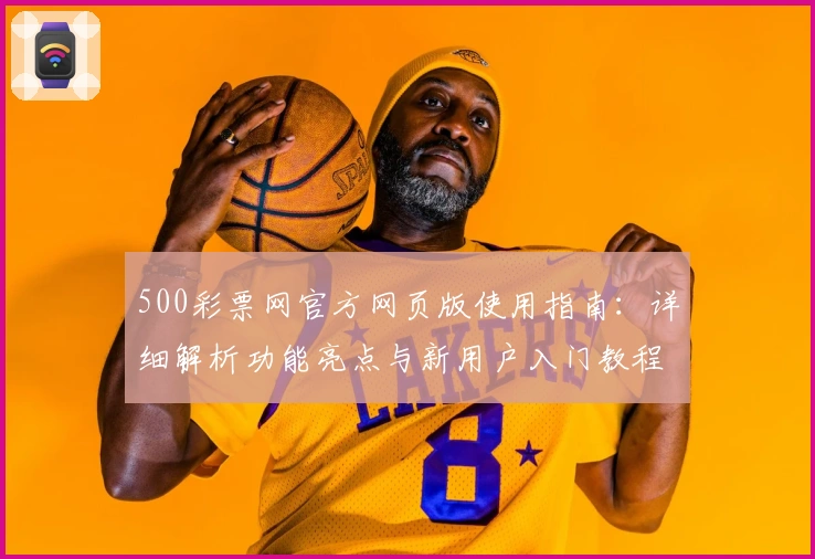 500彩票网官方网页版使用指南：详细解析功能亮点与新用户入门教程