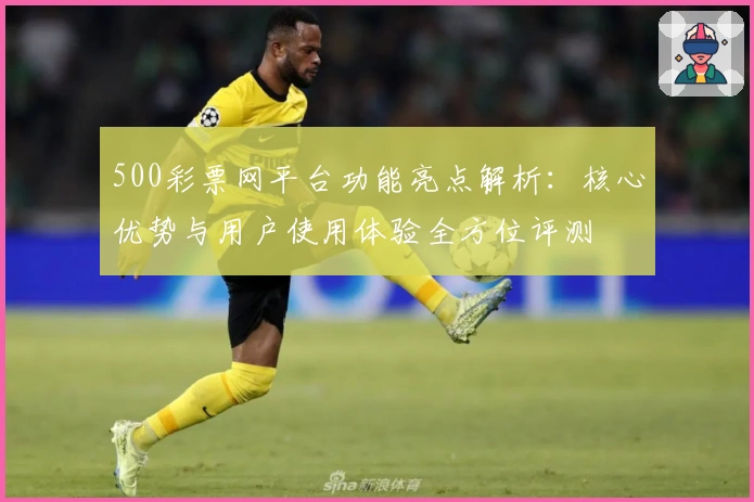 500彩票网平台功能亮点解析：核心优势与用户使用体验全方位评测