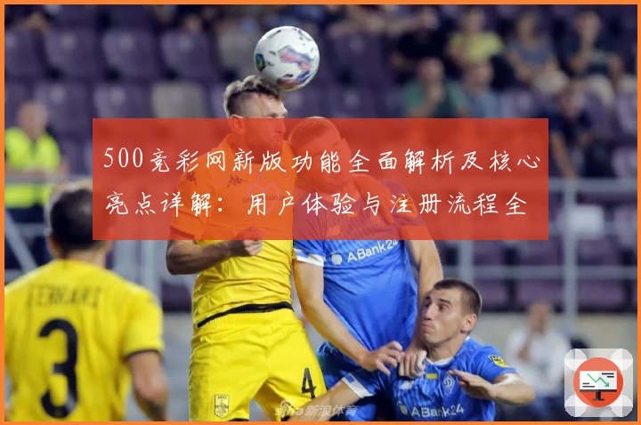 500竞彩网新版功能全面解析及核心亮点详解：用户体验与注册流程全攻略