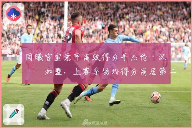 同曦官宣意甲高效得分手杰伦·汉兹加盟，上赛季场均得分高居第二