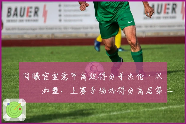 同曦官宣意甲高效得分手杰伦·汉兹加盟，上赛季场均得分高居第二