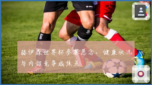 赫伊森世界杯参赛悬念，健康状况与内部竞争成焦点
