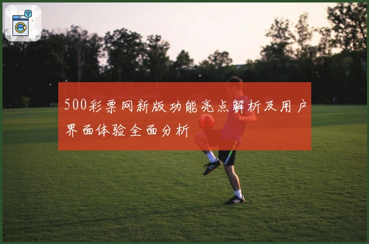 500彩票网新版功能亮点解析及用户界面体验全面分析