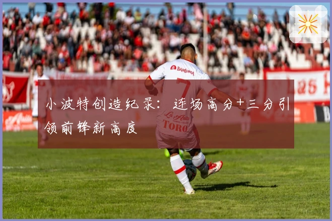 小波特创造纪录：连场高分+三分引领前锋新高度