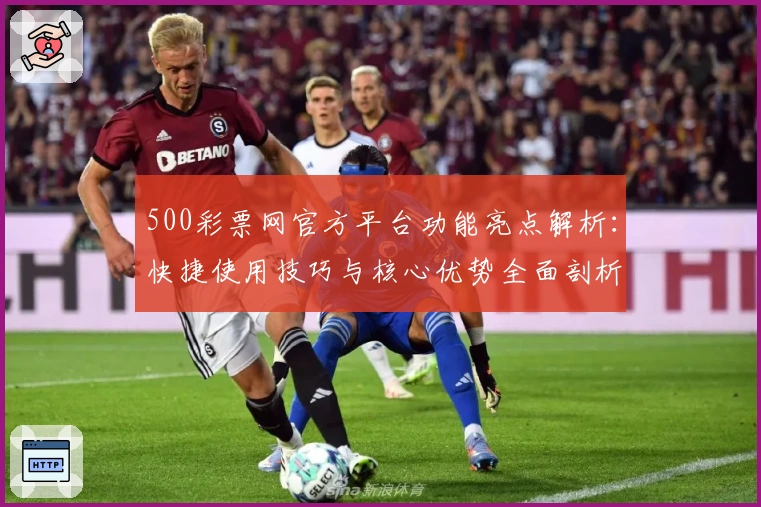 500彩票网官方平台功能亮点解析：快捷使用技巧与核心优势全面剖析