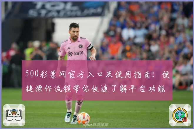 500彩票网官方入口及使用指南:便捷操作流程带你快速了解平台功能