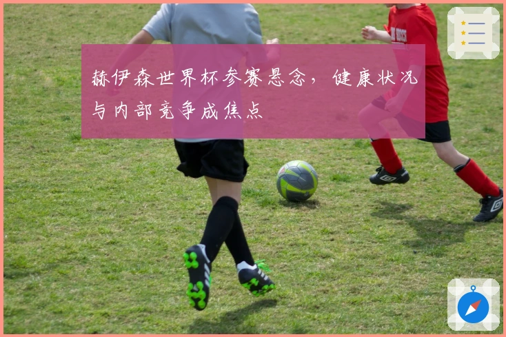 赫伊森世界杯参赛悬念，健康状况与内部竞争成焦点