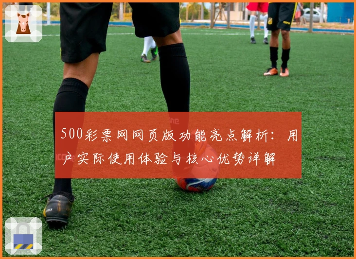500彩票网网页版功能亮点解析：用户实际使用体验与核心优势详解