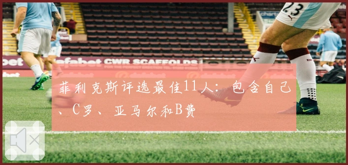 菲利克斯评选最佳11人：包含自己、C罗、亚马尔和B费