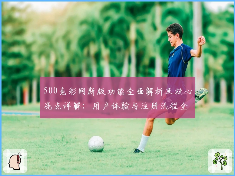 500竞彩网新版功能全面解析及核心亮点详解:用户体验与注册流程全攻略