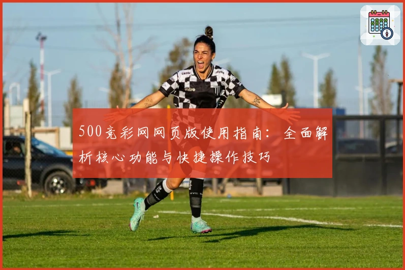 500竞彩网网页版使用指南：全面解析核心功能与快捷操作技巧