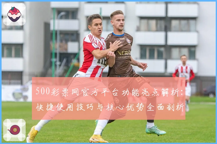 500彩票网官方平台功能亮点解析：快捷使用技巧与核心优势全面剖析