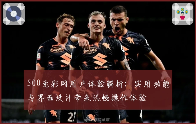 500竞彩网用户体验解析:实用功能与界面设计带来流畅操作体验