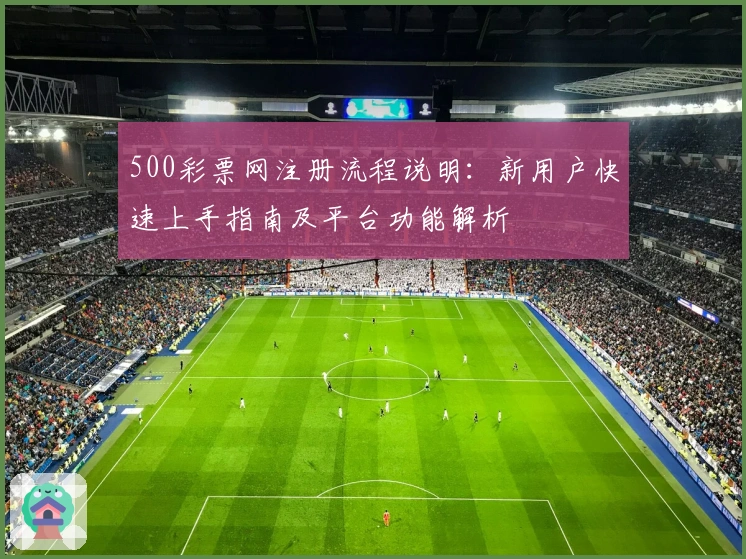 500彩票网注册流程说明：新用户快速上手指南及平台功能解析