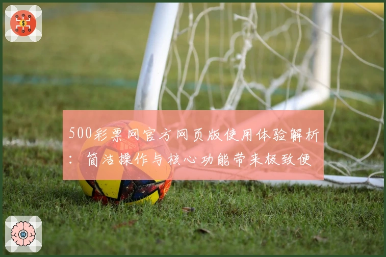 500彩票网官方网页版使用体验解析：简洁操作与核心功能带来极致便利