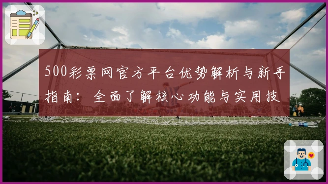 500彩票网官方平台优势解析与新手指南：全面了解核心功能与实用技巧