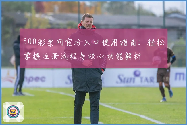 500彩票网官方入口使用指南：轻松掌握注册流程与核心功能解析